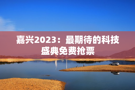 嘉兴2023：最期待的科技盛典免费抢票