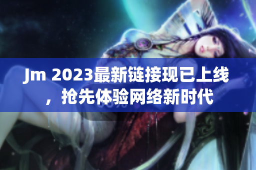 Jm 2023最新链接现已上线，抢先体验网络新时代
