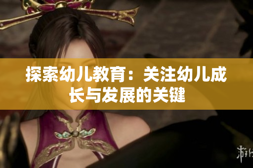 探索幼儿教育：关注幼儿成长与发展的关键