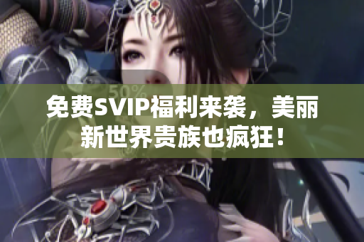 免费SVIP福利来袭，美丽新世界贵族也疯狂！