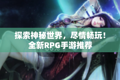 探索神秘世界，尽情畅玩！全新RPG手游推荐