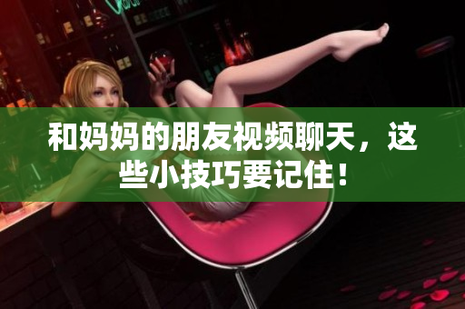 和妈妈的朋友视频聊天，这些小技巧要记住！