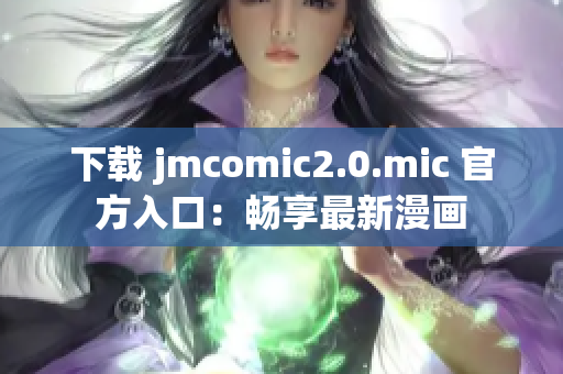 下载 jmcomic2.0.mic 官方入口：畅享最新漫画