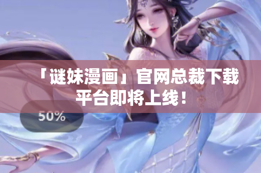 「谜妹漫画」官网总裁下载平台即将上线！