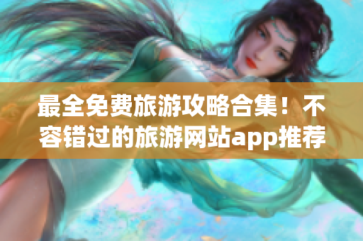 最全免费旅游攻略合集！不容错过的旅游网站app推荐