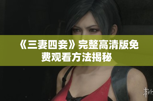 《三妻四妾》完整高清版免费观看方法揭秘