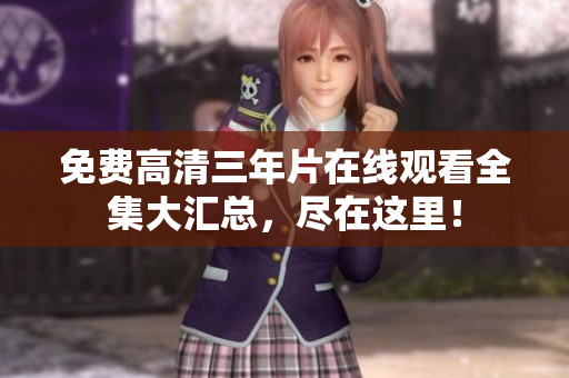 免费高清三年片在线观看全集大汇总，尽在这里！