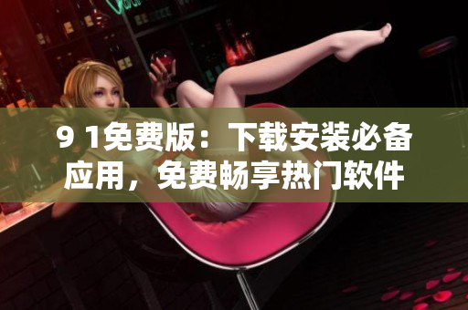 9 1免费版：下载安装必备应用，免费畅享热门软件