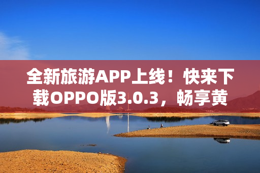 全新旅游APP上线！快来下载OPPO版3.0.3，畅享黄金假期