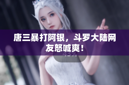 唐三暴打阿银，斗罗大陆网友怒喊爽！