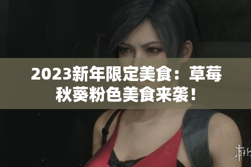 2023新年限定美食：草莓秋葵粉色美食来袭！