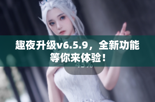 趣夜升级v6.5.9，全新功能等你来体验！