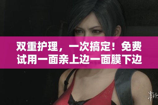 双重护理，一次搞定！免费试用一面亲上边一面膜下边