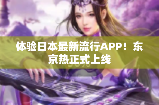 体验日本最新流行APP！东京热正式上线