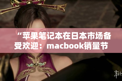 “苹果笔记本在日本市场备受欢迎：macbook销量节节攀升”