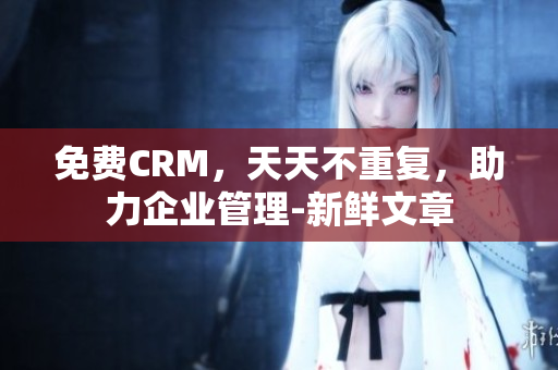 免费CRM，天天不重复，助力企业管理-新鲜文章