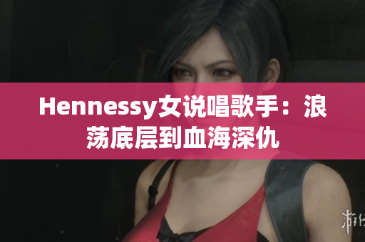 Hennessy女说唱歌手：浪荡底层到血海深仇