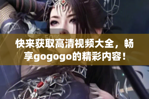快来获取高清视频大全，畅享gogogo的精彩内容！