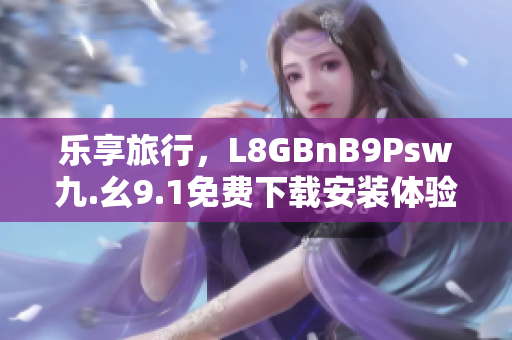 乐享旅行，L8GBnB9Psw九.幺9.1免费下载安装体验