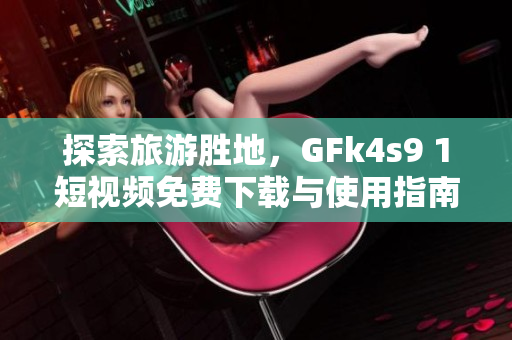 探索旅游胜地，GFk4s9 1短视频免费下载与使用指南！