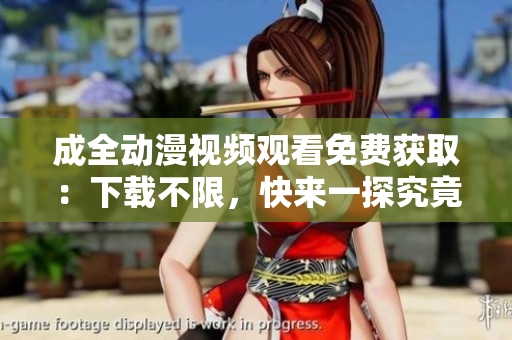 成全动漫视频观看免费获取：下载不限，快来一探究竟！