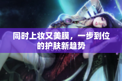同时上妆又美膜，一步到位的护肤新趋势