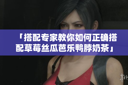 「搭配专家教你如何正确搭配草莓丝瓜芭乐鸭脖奶茶」