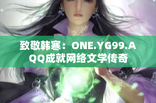 致敬韩寒：ONE.YG99.AQQ成就网络文学传奇
