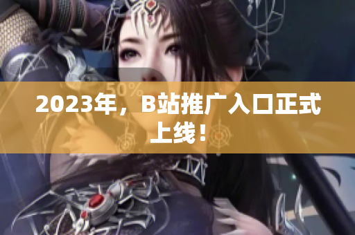 2023年，B站推广入口正式上线！