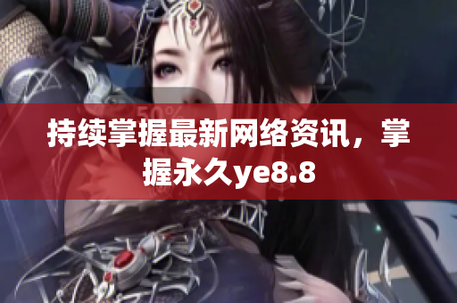 持续掌握最新网络资讯，掌握永久ye8.8
