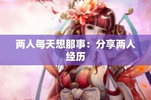 两人每天想那事：分享两人经历