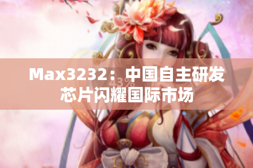 Max3232：中国自主研发芯片闪耀国际市场