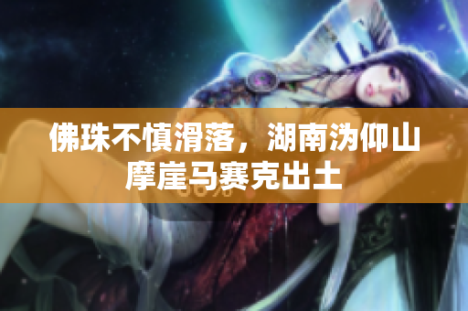 佛珠不慎滑落，湖南沩仰山摩崖马赛克出土