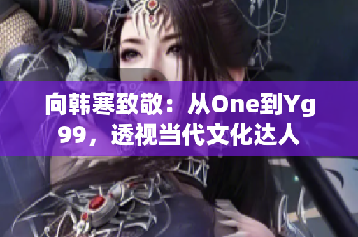 向韩寒致敬：从One到Yg99，透视当代文化达人