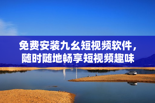 免费安装九幺短视频软件，随时随地畅享短视频趣味