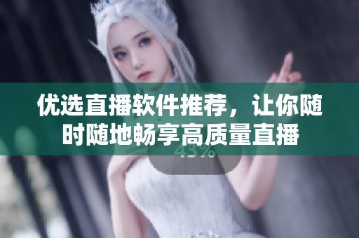 优选直播软件推荐，让你随时随地畅享高质量直播