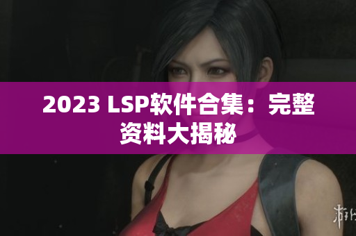 2023 LSP软件合集：完整资料大揭秘