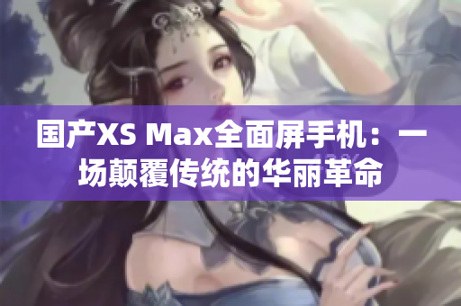 国产XS Max全面屏手机：一场颠覆传统的华丽革命