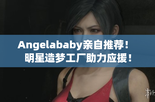 Angelababy亲自推荐！ 明星造梦工厂助力应援！
