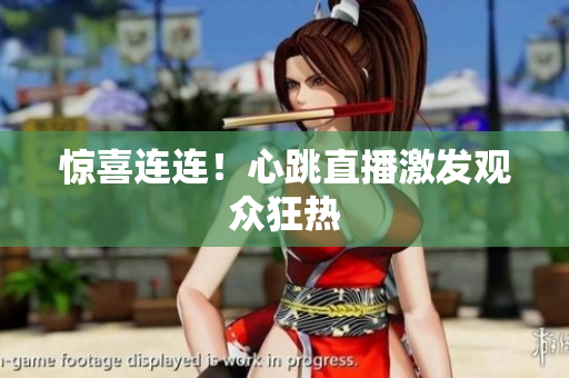 惊喜连连！心跳直播激发观众狂热