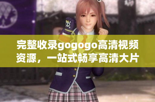 完整收录gogogo高清视频资源，一站式畅享高清大片