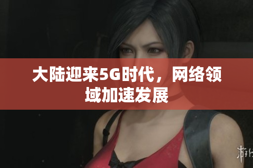 大陆迎来5G时代，网络领域加速发展