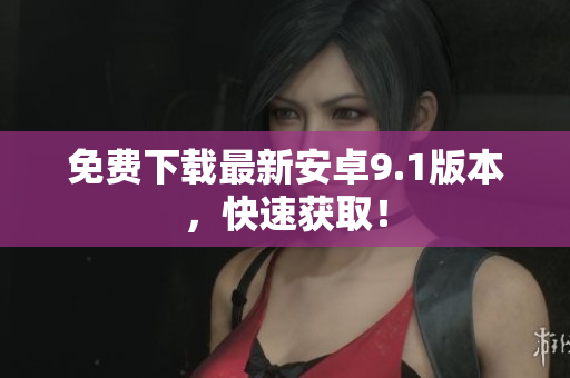免费下载最新安卓9.1版本，快速获取！