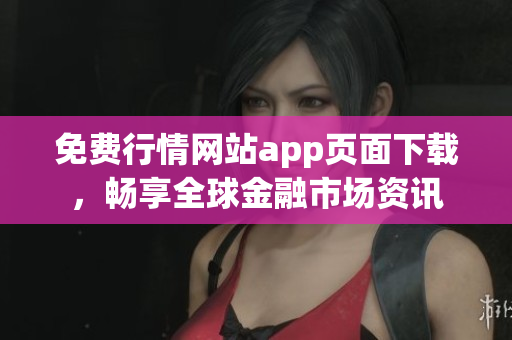 免费行情网站app页面下载，畅享全球金融市场资讯
