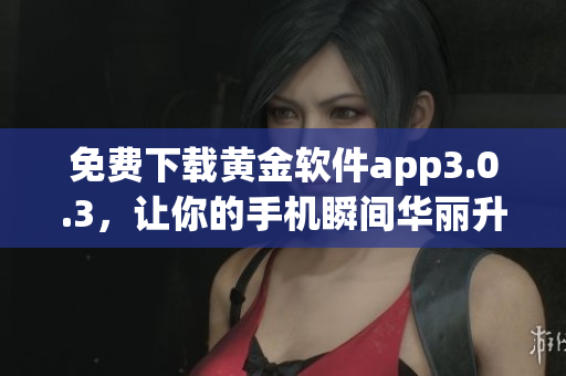 免费下载黄金软件app3.0.3，让你的手机瞬间华丽升级！