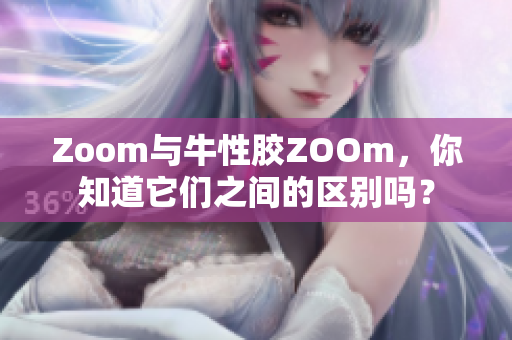 Zoom与牛性胶ZOOm，你知道它们之间的区别吗？