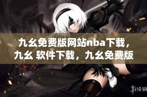 九幺免费版网站nba下载，九幺 软件下载，九幺免费版下载，九幺短视频软件安装免费版，九幺破解下载键接----QQilFhMzUz9J