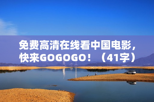 免费高清在线看中国电影，快来GOGOGO！（41字）
