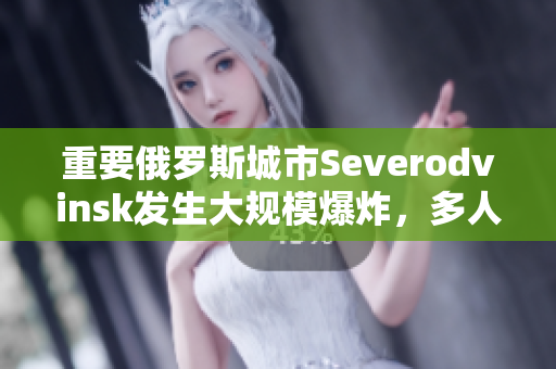 重要俄罗斯城市Severodvinsk发生大规模爆炸，多人伤亡