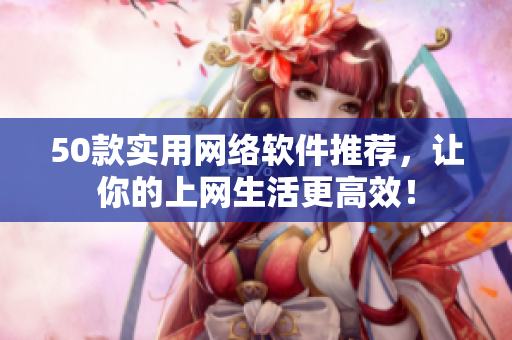 50款实用网络软件推荐，让你的上网生活更高效！